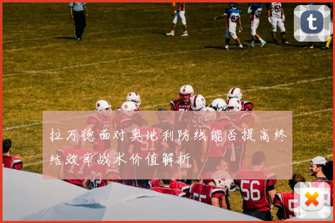 拉万德面对奥地利防线能否提高终结效率战术价值解析