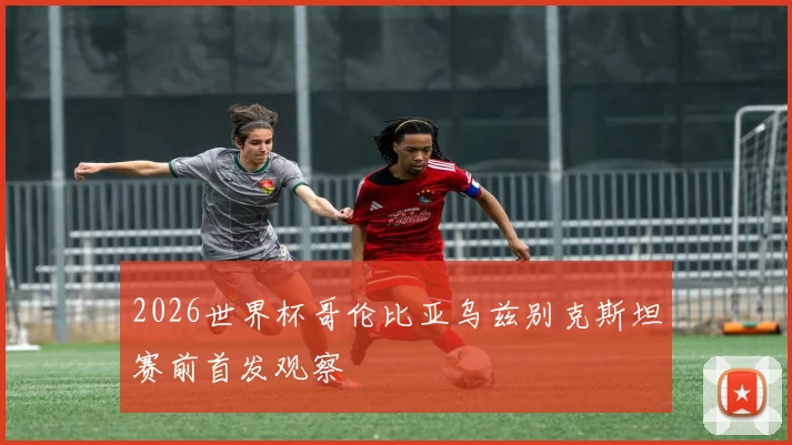 2026世界杯哥伦比亚乌兹别克斯坦赛前首发观察