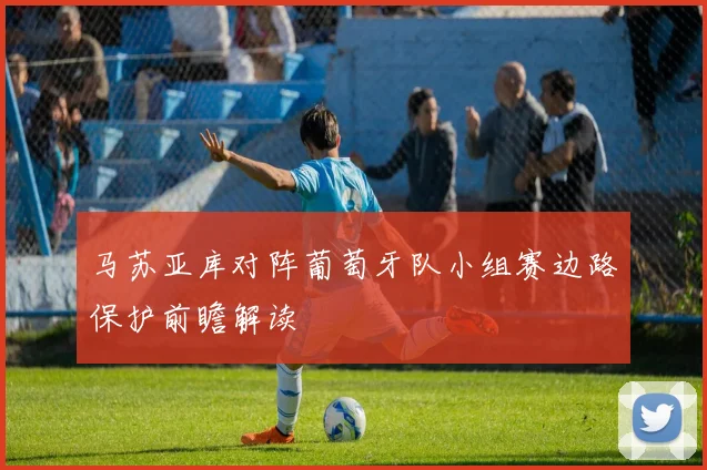 马苏亚库对阵葡萄牙队小组赛边路保护前瞻解读