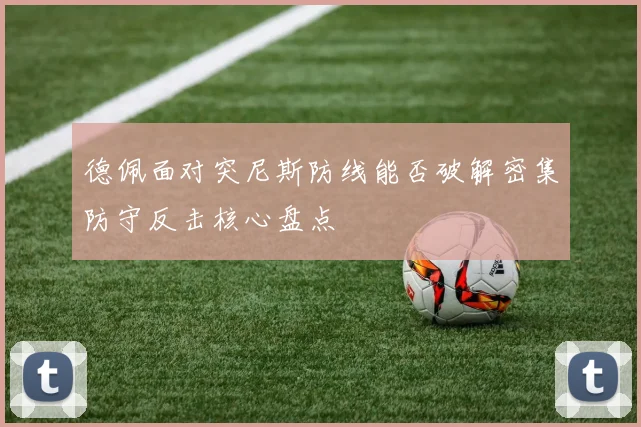 德佩面对突尼斯防线能否破解密集防守反击核心盘点