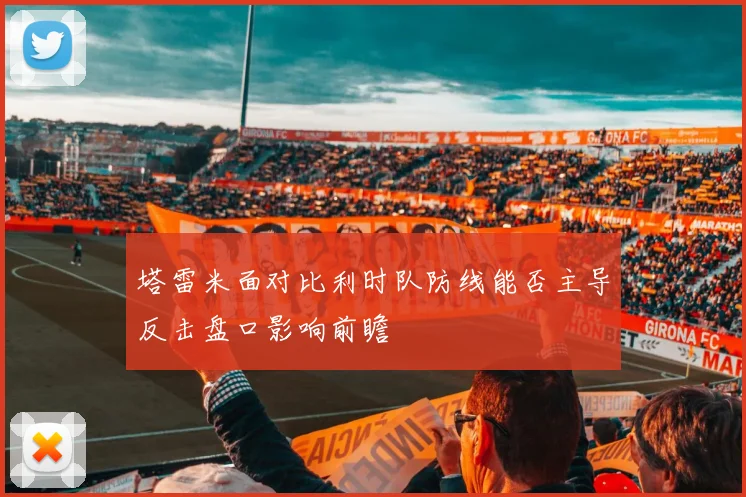 塔雷米面对比利时队防线能否主导反击盘口影响前瞻