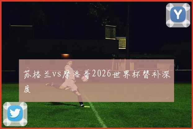 苏格兰vs摩洛哥2026世界杯替补深度