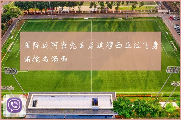 国际迈阿密先丢后追穆西亚拉飞身堵枪名场面