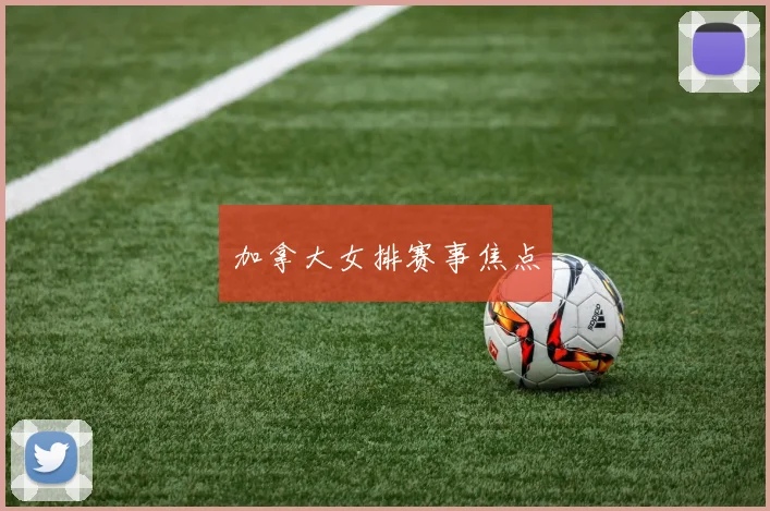 加拿大女排赛事焦点