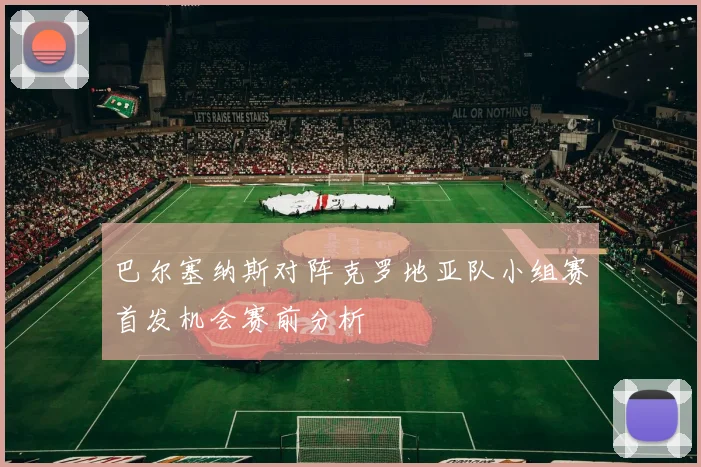 巴尔塞纳斯对阵克罗地亚队小组赛首发机会赛前分析