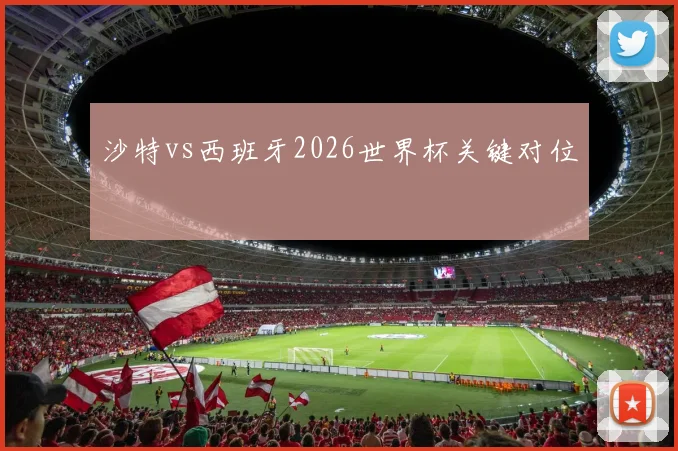 沙特vs西班牙2026世界杯关键对位
