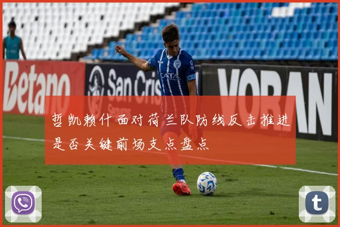 哲凯赖什面对荷兰队防线反击推进是否关键前场支点盘点