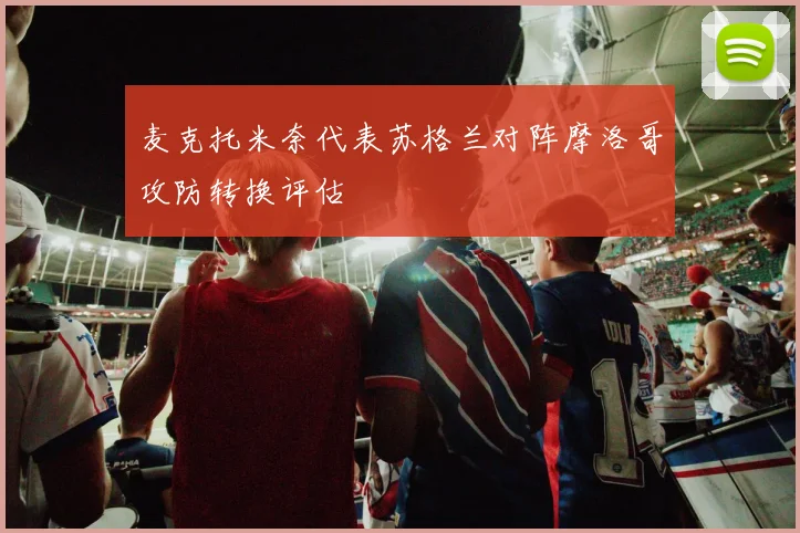 麦克托米奈代表苏格兰对阵摩洛哥攻防转换评估