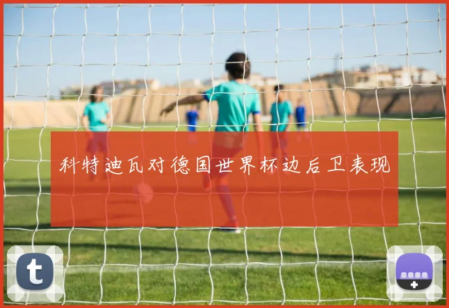 科特迪瓦对德国世界杯边后卫表现