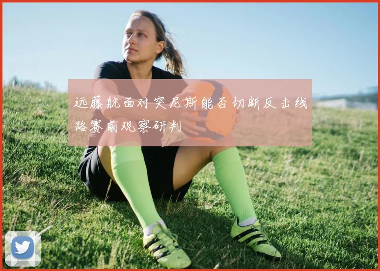 远藤航面对突尼斯能否切断反击线路赛前观察研判