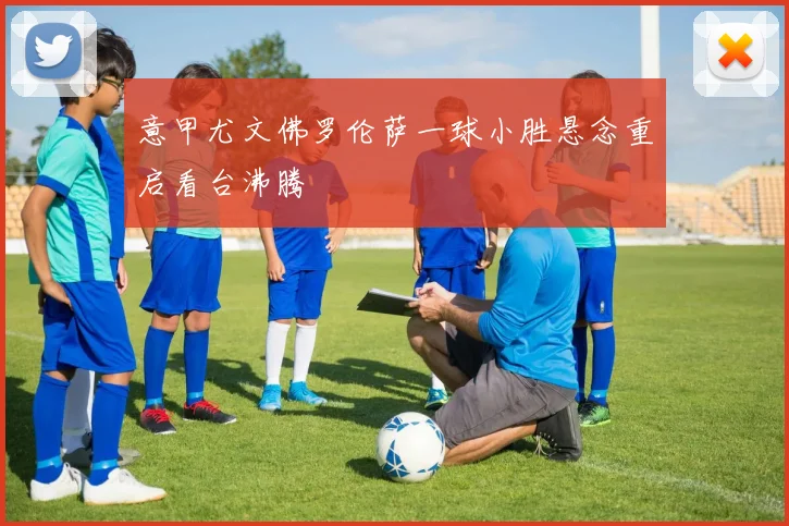 意甲尤文佛罗伦萨一球小胜悬念重启看台沸腾