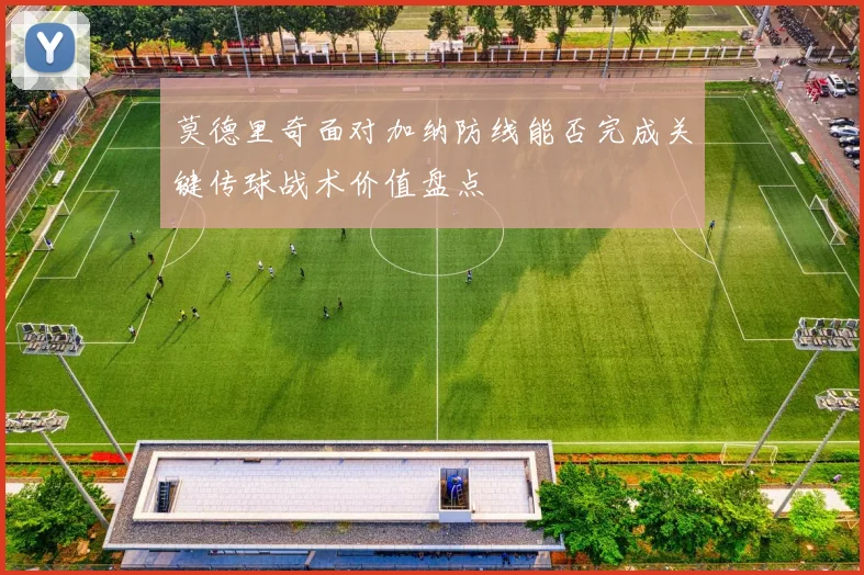 莫德里奇面对加纳防线能否完成关键传球战术价值盘点