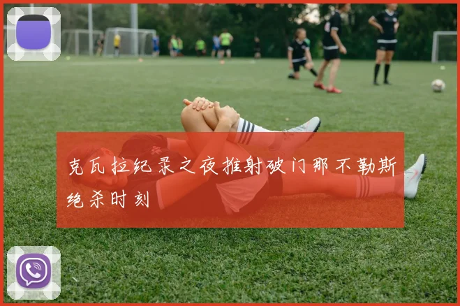 克瓦拉纪录之夜推射破门那不勒斯绝杀时刻