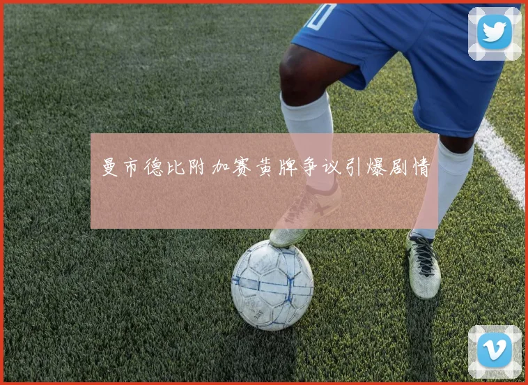 曼市德比附加赛黄牌争议引爆剧情