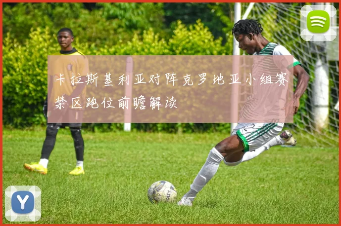 卡拉斯基利亚对阵克罗地亚小组赛禁区跑位前瞻解读
