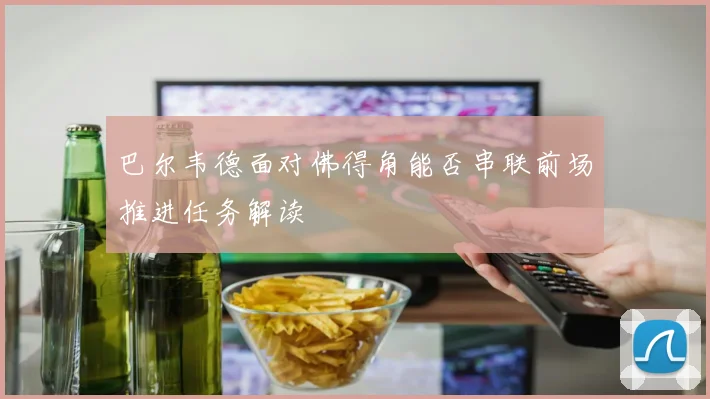 巴尔韦德面对佛得角能否串联前场推进任务解读