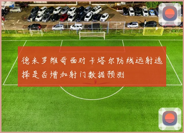 德米罗维奇面对卡塔尔防线远射选择是否增加射门数据预测