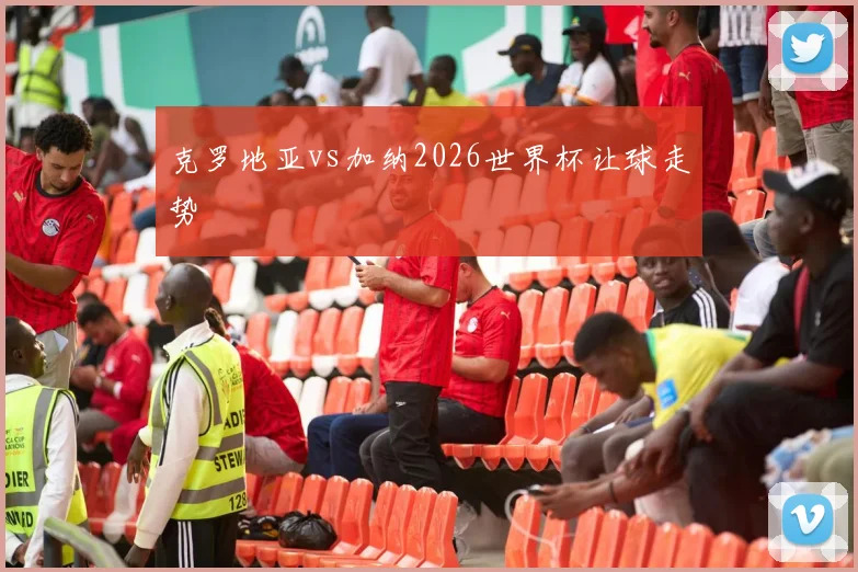 克罗地亚vs加纳2026世界杯让球走势