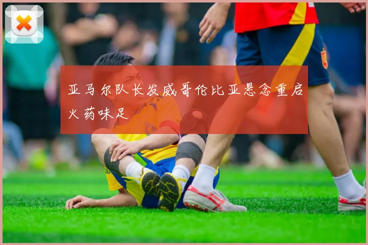 亚马尔队长发威哥伦比亚悬念重启火药味足