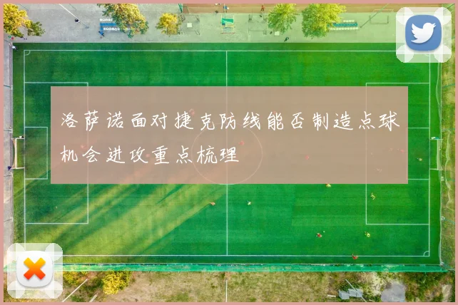 洛萨诺面对捷克防线能否制造点球机会进攻重点梳理