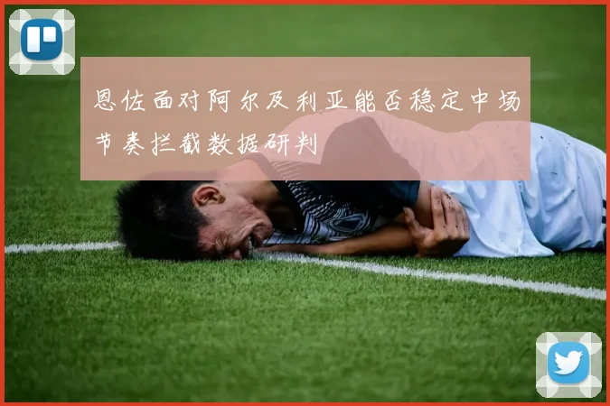 恩佐面对阿尔及利亚能否稳定中场节奏拦截数据研判