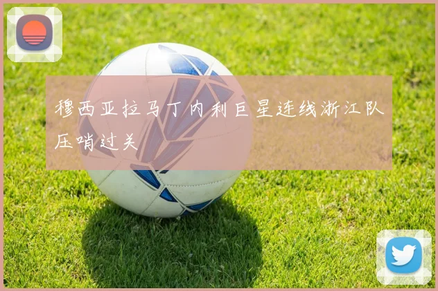 穆西亚拉马丁内利巨星连线浙江队压哨过关